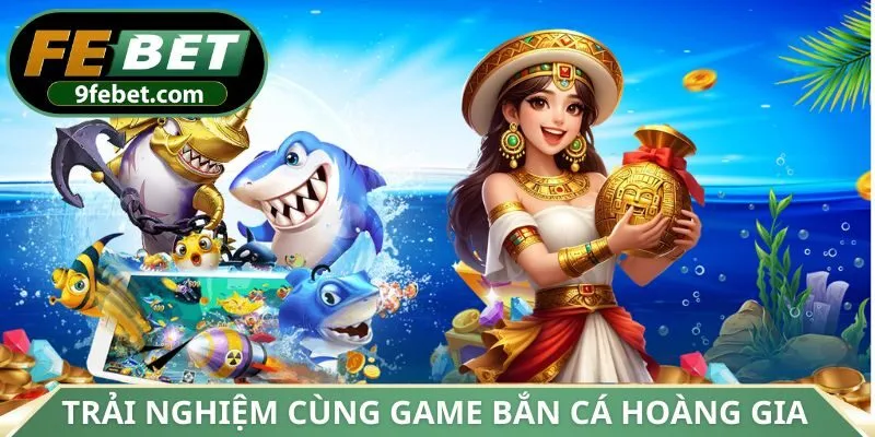 Trải nghiệm cùng game bắn cá Hoàng Gia